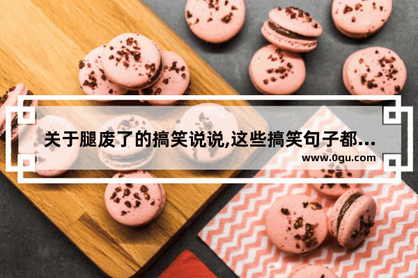 关于腿废了的搞笑说说,这些搞笑句子都被大家改了