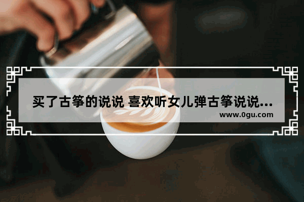 买了古筝的说说 喜欢听女儿弹古筝说说句子