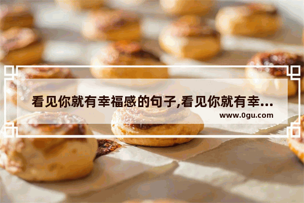 看见你就有幸福感的句子,看见你就有幸福感的句子