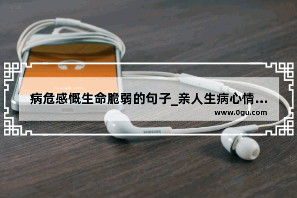 病危感慨生命脆弱的句子_亲人生病心情低落发朋友圈的句子