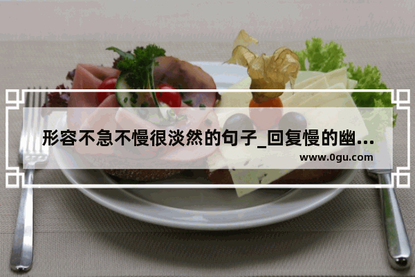 形容不急不慢很淡然的句子_回复慢的幽默句子