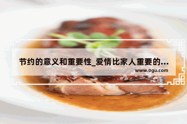 节约的意义和重要性_爱情比家人重要的句子