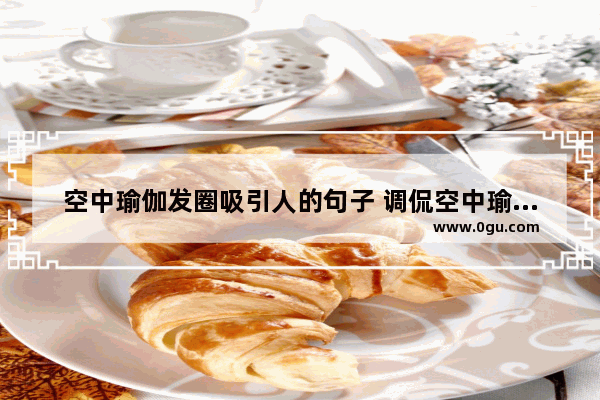 空中瑜伽发圈吸引人的句子 调侃空中瑜伽的搞笑句子