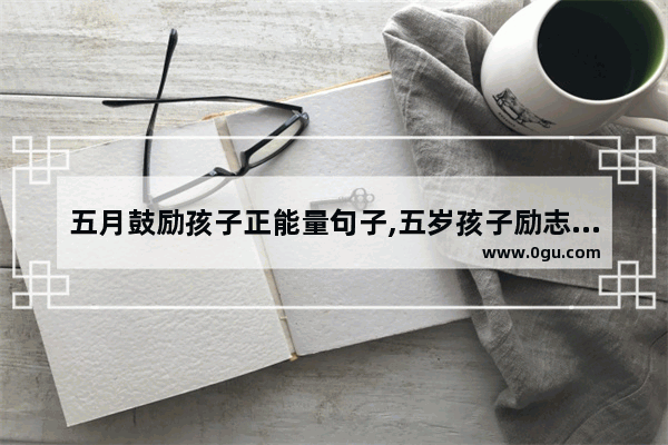 五月鼓励孩子正能量句子,五岁孩子励志正能量的句子