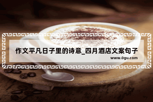 作文平凡日子里的诗意_四月酒店文案句子