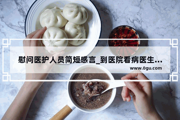 慰问医护人员简短感言_到医院看病医生说的暖心的话语