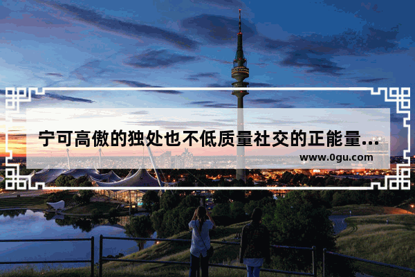 宁可高傲的独处也不低质量社交的正能量句子,人生苦短远离负能量的句子