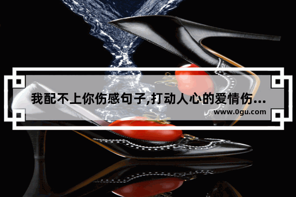 我配不上你伤感句子,打动人心的爱情伤感句子