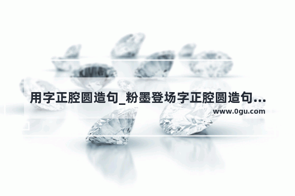 用字正腔圆造句_粉墨登场字正腔圆造句六年级短句