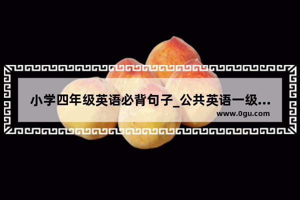 小学四年级英语必背句子_公共英语一级口语必备句子