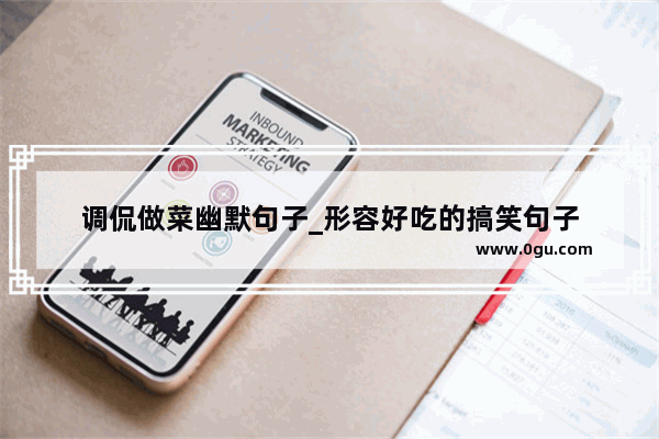 调侃做菜幽默句子_形容好吃的搞笑句子