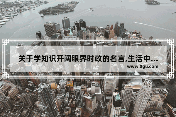 关于学知识开阔眼界时政的名言,生活中关注时事的句子
