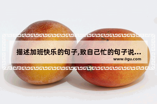 描述加班快乐的句子,致自己忙的句子说说心情