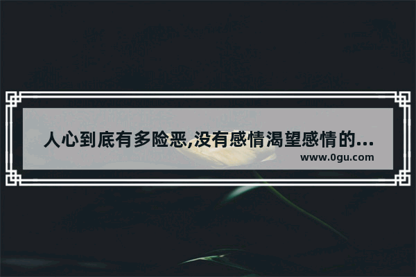人心到底有多险恶,没有感情渴望感情的句子
