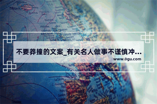 不要莽撞的文案_有关名人做事不谨慎冲动导致失败的例子 越多越好