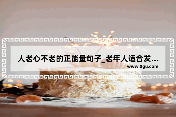 人老心不老的正能量句子_老年人适合发朋友圈的句子