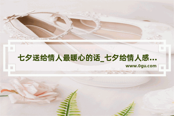 七夕送给情人最暖心的话_七夕给情人感动文案简短