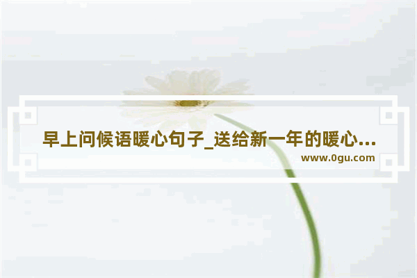 早上问候语暖心句子_送给新一年的暖心句子图片