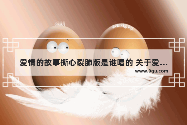 爱情的故事撕心裂肺版是谁唱的 关于爱情小故事的句子唯美