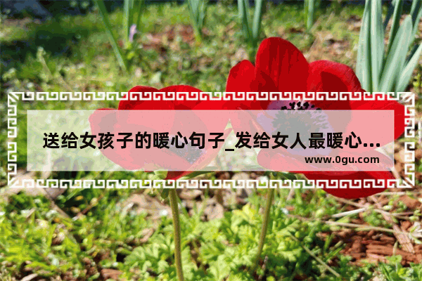 送给女孩子的暖心句子_发给女人最暖心的情话句子