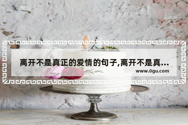 离开不是真正的爱情的句子,离开不是真正的爱情的句子