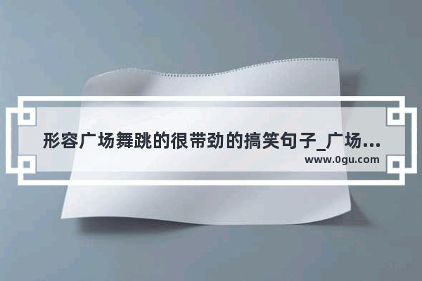 形容广场舞跳的很带劲的搞笑句子_广场舞幽默文案短句
