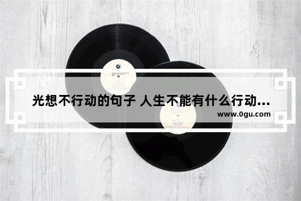 光想不行动的句子 人生不能有什么行动的句子