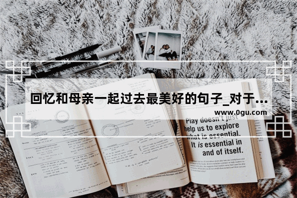 回忆和母亲一起过去最美好的句子_对于母亲的不舍的心情句子