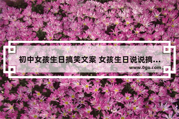 初中女孩生日搞笑文案 女孩生日说说搞笑的句子