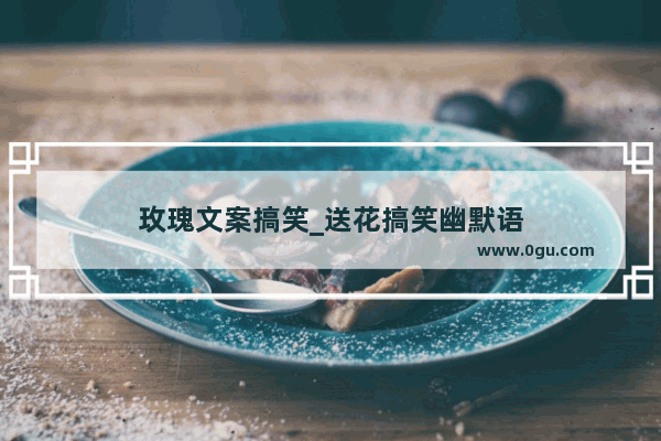 玫瑰文案搞笑_送花搞笑幽默语