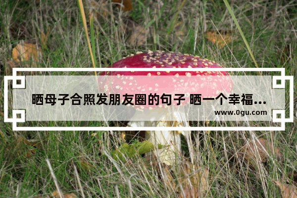 晒母子合照发朋友圈的句子 晒一个幸福满满的句子说说