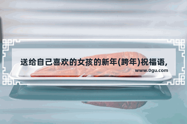 送给自己喜欢的女孩的新年(跨年)祝福语,给女友新年祝福语浪漫句子