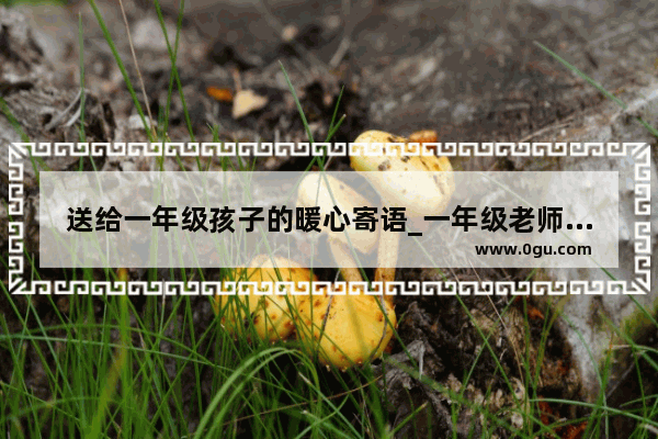 送给一年级孩子的暖心寄语_一年级老师对学生的暖心文案