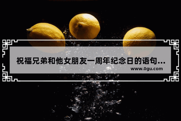 祝福兄弟和他女朋友一周年纪念日的语句 给好兄弟爱情的评论句子