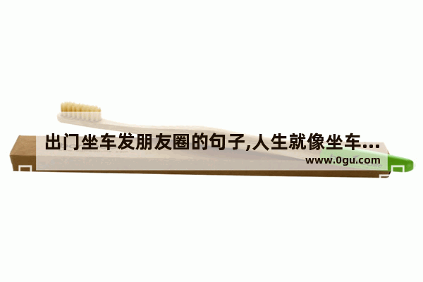 出门坐车发朋友圈的句子,人生就像坐车的旅行句子
