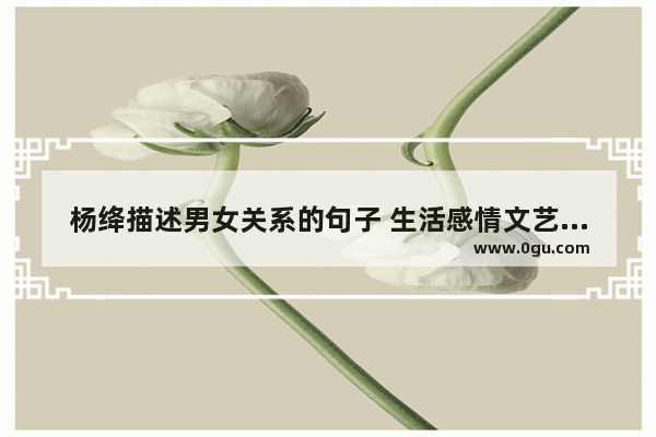 杨绛描述男女关系的句子 生活感情文艺句子