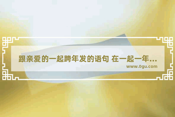 跟亲爱的一起跨年发的语句 在一起一年的暖心句子简短
