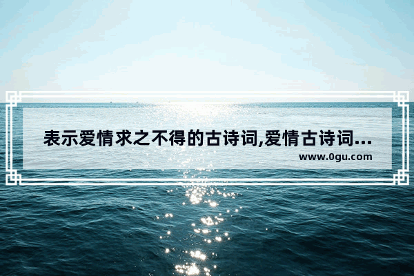 表示爱情求之不得的古诗词,爱情古诗词唯美句子简短