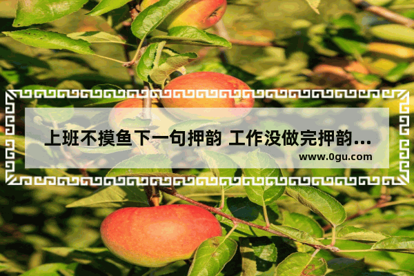 上班不摸鱼下一句押韵 工作没做完押韵句子搞笑