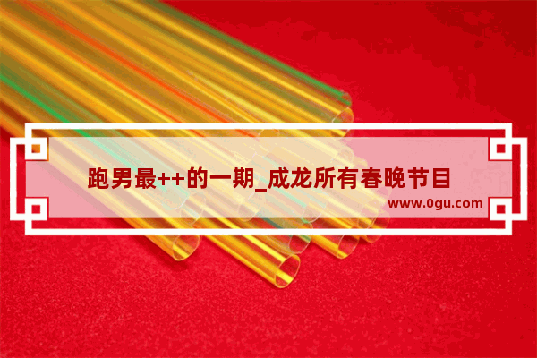 跑男最++的一期_成龙所有春晚节目
