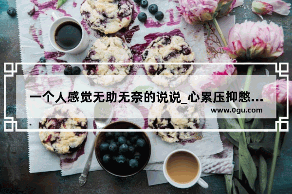 一个人感觉无助无奈的说说_心累压抑憋屈抑郁无助的句子