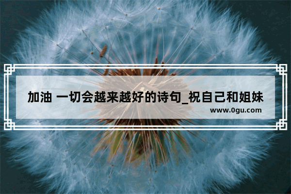 加油 一切会越来越好的诗句_祝自己和姐妹共同变优秀的句子