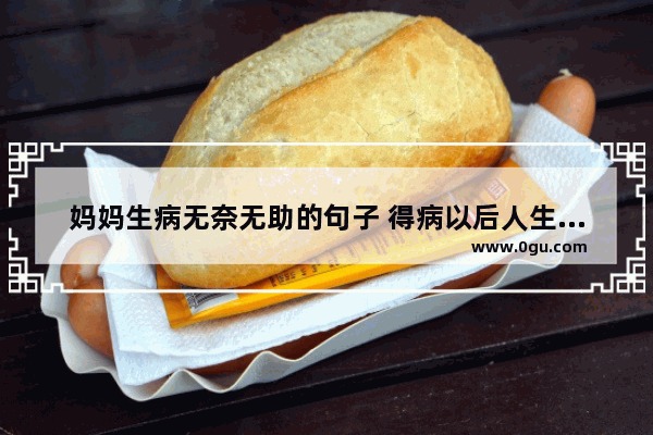 妈妈生病无奈无助的句子 得病以后人生无望的句子