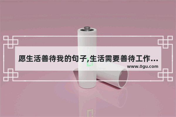 愿生活善待我的句子,生活需要善待工作的句子