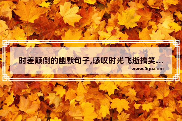 时差颠倒的幽默句子,感叹时光飞逝搞笑的句子