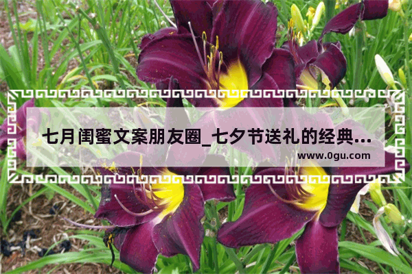七月闺蜜文案朋友圈_七夕节送礼的经典句子