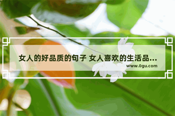 女人的好品质的句子 女人喜欢的生活品质的句子