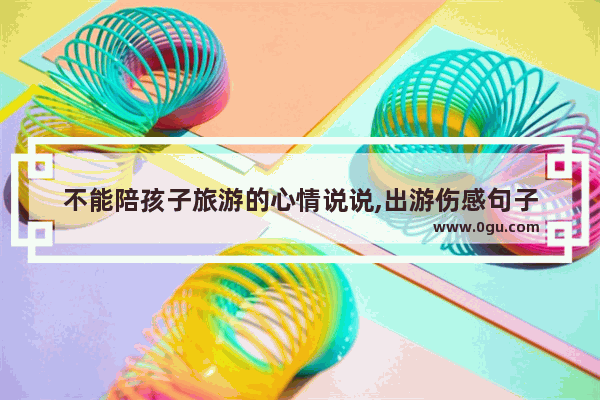 不能陪孩子旅游的心情说说,出游伤感句子
