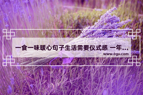 一食一味暖心句子生活需要仪式感 一年中最暖心的短句子