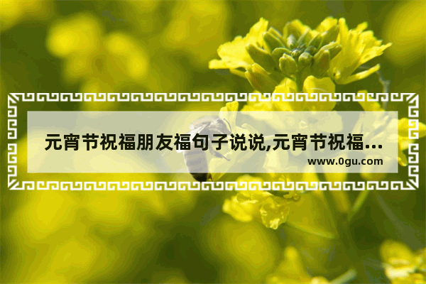 元宵节祝福朋友福句子说说,元宵节祝福朋友福句子说说